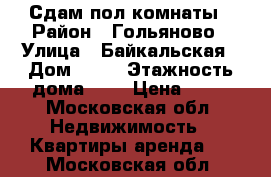 Сдам пол комнаты › Район ­ Гольяново › Улица ­ Байкальская › Дом ­ 51 › Этажность дома ­ 5 › Цена ­ 10 - Московская обл. Недвижимость » Квартиры аренда   . Московская обл.